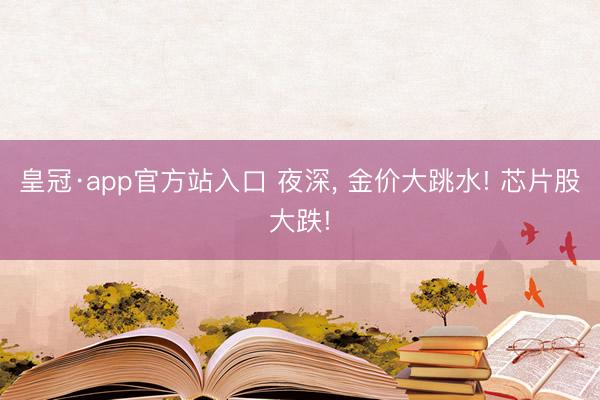 皇冠·app官方站入口 夜深， 金价大跳水! 芯片股大跌!