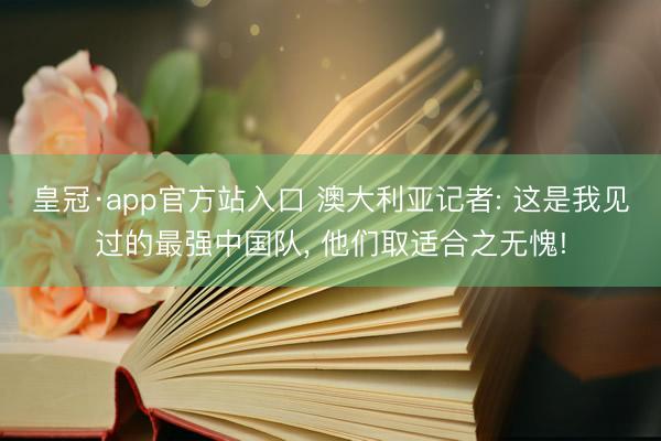 皇冠·app官方站入口 澳大利亚记者: 这是我见过的最强中国队， 他们取适合之无愧!
