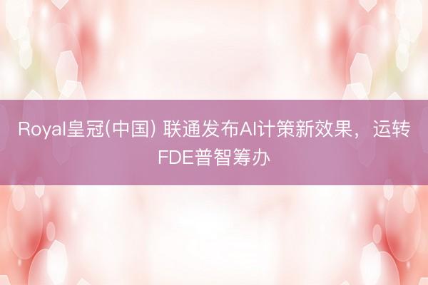 Royal皇冠(中国) 联通发布AI计策新效果，运转FDE普智筹办