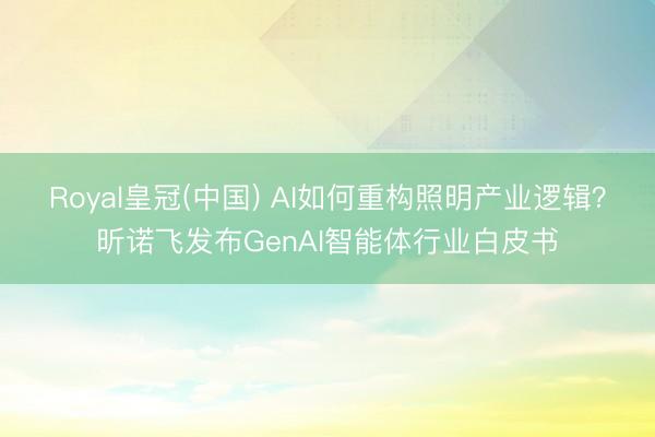 Royal皇冠(中国) AI如何重构照明产业逻辑？昕诺飞发布GenAI智能体行业白皮书