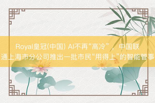 Royal皇冠(中国) AI不再“高冷” ，中国联通上海市分公司推出一批市民“用得上”的智能管事
