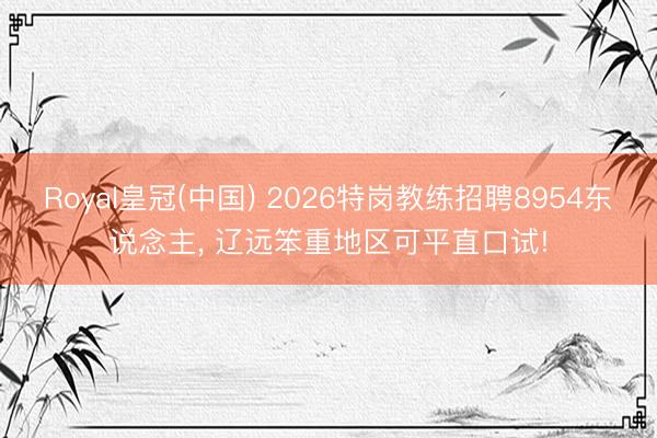 Royal皇冠(中国) 2026特岗教练招聘8954东说念主， 辽远笨重地区可平直口试!
