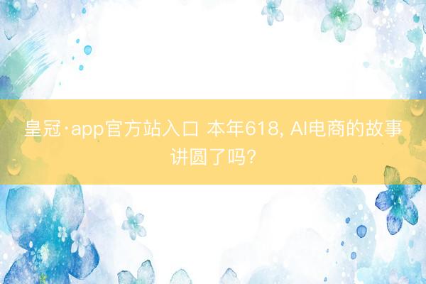 皇冠·app官方站入口 本年618， AI电商的故事讲圆了吗?