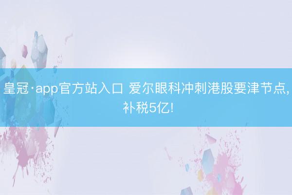 皇冠·app官方站入口 爱尔眼科冲刺港股要津节点， 补税5亿!