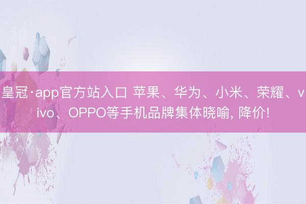 皇冠·app官方站入口 苹果、华为、小米、荣耀、vivo、OPPO等手机品牌集体晓喻， 降价!