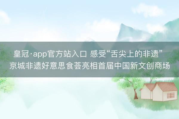 皇冠·app官方站入口 感受“舌尖上的非遗” 京城非遗好意思食荟亮相首届中国新文创商场