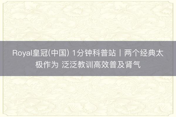 Royal皇冠(中国) 1分钟科普站丨两个经典太极作为 泛泛教训高效普及肾气