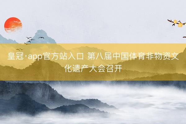 皇冠·app官方站入口 第八届中国体育非物资文化遗产大会召开