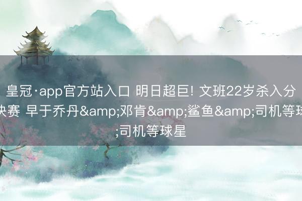 皇冠·app官方站入口 明日超巨! 文班22岁杀入分区决赛 早于乔丹&邓肯&鲨鱼&司机等球星