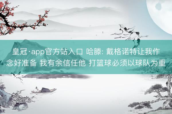 皇冠·app官方站入口 哈滕: 戴格诺特让我作念好准备 我有余信任他 打篮球必须以球队为重