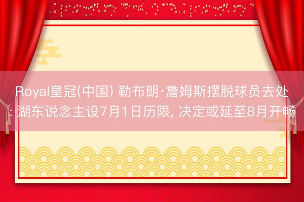 Royal皇冠(中国) 勒布朗·詹姆斯摆脱球员去处: 湖东说念主设7月1日历限， 决定或延至8月开畅