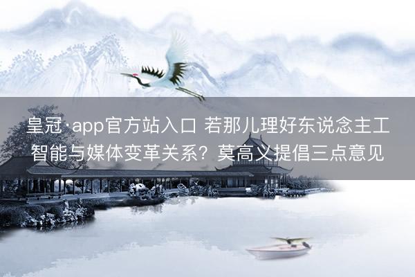 皇冠·app官方站入口 若那儿理好东说念主工智能与媒体变革关系？莫高义提倡三点意见