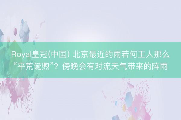 Royal皇冠(中国) 北京最近的雨若何王人那么“平荒诞煦”？傍晚会有对流天气带来的阵雨