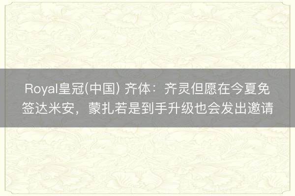 Royal皇冠(中国) 齐体：齐灵但愿在今夏免签达米安，蒙扎若是到手升级也会发出邀请