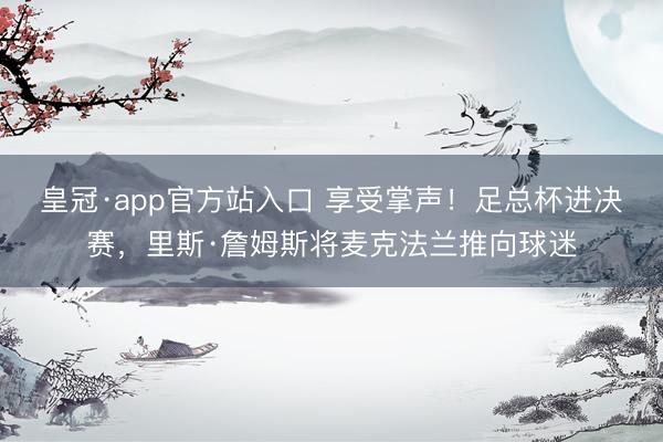 皇冠·app官方站入口 享受掌声！足总杯进决赛，<a href=