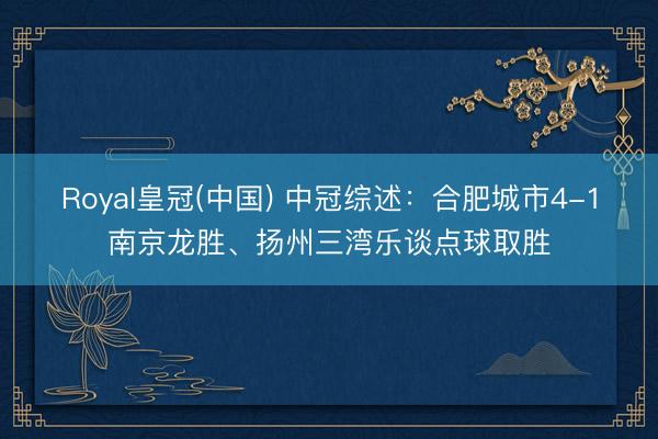 Royal皇冠(中国) 中冠综述：合肥城市4-1南京龙胜、扬州三湾乐谈点球取胜