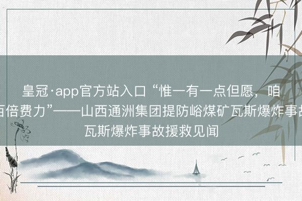皇冠·app官方站入口 “惟一有一点但愿，咱们就会尽百倍费力”——山西通洲集团提防峪煤矿瓦斯爆炸事故援救见闻