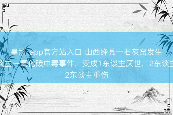 皇冠·app官方站入口 山西绛县一石灰窑发生工东谈主一氧化碳中毒事件，变成1东谈主厌世，2东谈主重伤