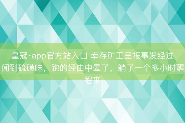 皇冠·app官方站入口 幸存矿工呈报事发经过：闻到硫磺味，跑的经由中晕了，躺了一个多小时醒来