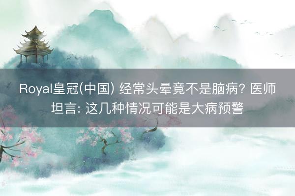 Royal皇冠(中国) 经常头晕竟不是脑病? 医师坦言: 这几种情况可能是大病预警