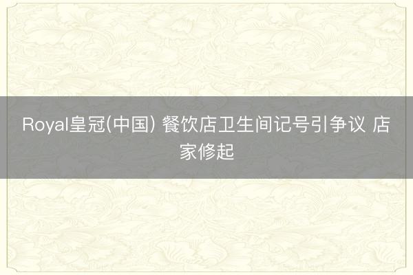 Royal皇冠(中国) 餐饮店卫生间记号引争议 店家修起