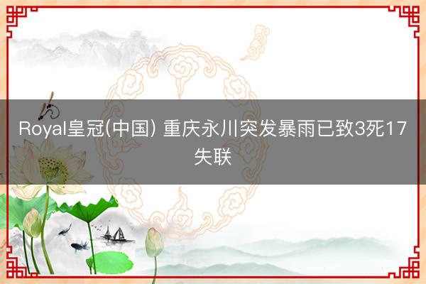 Royal皇冠(中国) 重庆永川突发暴雨已致3死17失联
