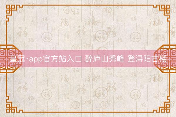 皇冠·app官方站入口 醉庐山秀峰 登浔阳古楼