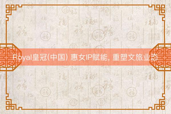 Royal皇冠(中国) 惠女IP赋能, 重塑文旅业态