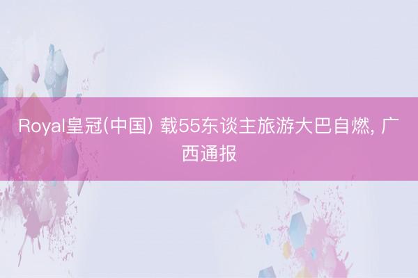 Royal皇冠(中国) 载55东谈主旅游大巴自燃， 广西通报