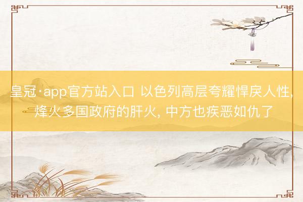 皇冠·app官方站入口 以色列高层夸耀悍戾人性， 烽火多国政府的肝火， 中方也疾恶如仇了