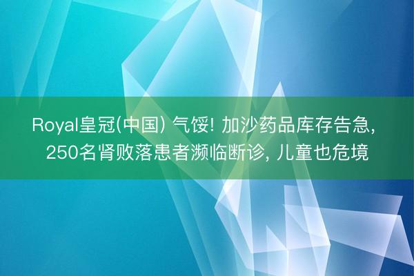 Royal皇冠(中国) 气馁! 加沙药品库存告急， 250名肾败落患者濒临断诊， 儿童也危境