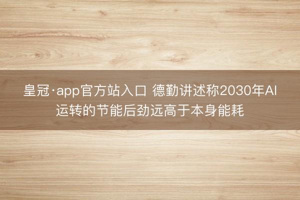 皇冠·app官方站入口 德勤讲述称2030年AI运转的节能后劲远高于本身能耗