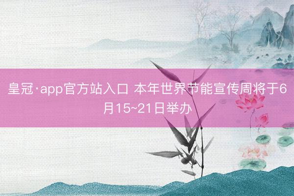 皇冠·app官方站入口 本年世界节能宣传周将于6月15~21日举办