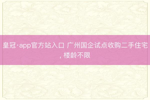 皇冠·app官方站入口 广州国企试点收购二手住宅， 楼龄不限