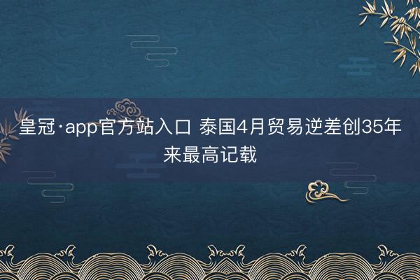 皇冠·app官方站入口 泰国4月贸易逆差创35年来最高记载