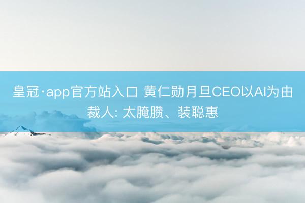 皇冠·app官方站入口 黄仁勋月旦CEO以AI为由裁人: 太腌臜、装聪惠