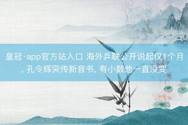 皇冠·app官方站入口 海外乒联公开说起仅1个月， 孔令辉突传新音书， 有小数他一直没变