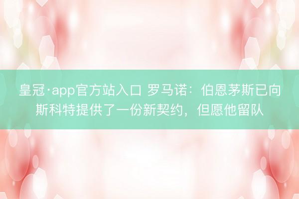 皇冠·app官方站入口 罗马诺：伯恩茅斯已向斯科特提供了一份新契约，但愿他留队