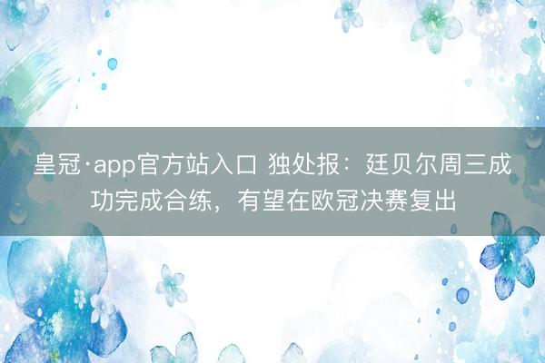 皇冠·app官方站入口 独处报：廷贝尔周三成功完成合练，有望在欧冠决赛复出