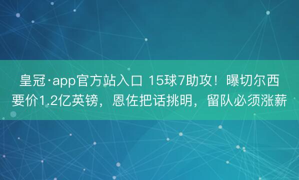 皇冠·app官方站入口 15球7助攻！曝切尔西要价1.2亿英镑，恩佐把话挑明，留队必须涨薪