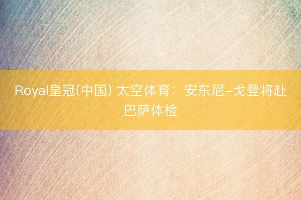 Royal皇冠(中国) 太空体育：安东尼-戈登将赴巴萨体检