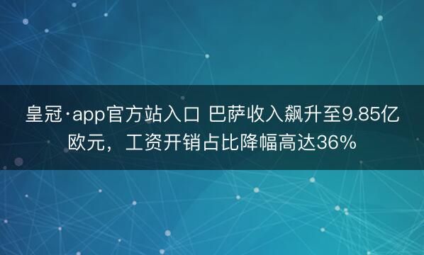 皇冠·app官方站入口 巴萨收入飙升至9.85亿欧元，工资开销占比降幅高达36%
