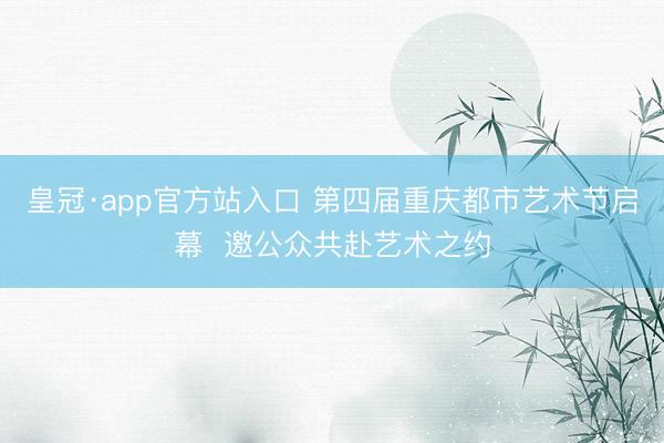 皇冠·app官方站入口 第四届重庆都市艺术节启幕  邀公众共赴艺术之约