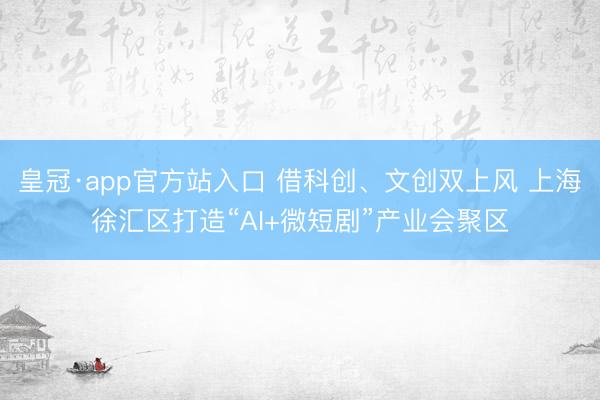 皇冠·app官方站入口 借科创、文创双上风 上海徐汇区打造“AI+微短剧”产业会聚区