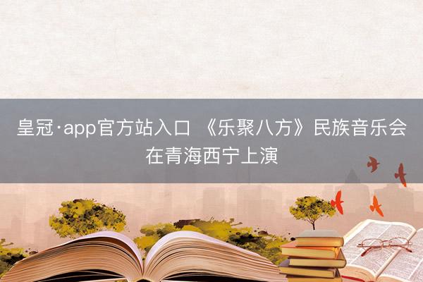 皇冠·app官方站入口 《乐聚八方》民族音乐会在青海西宁上演