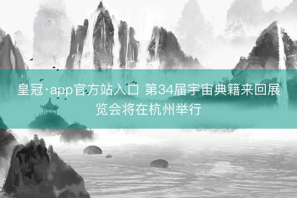 皇冠·app官方站入口 第34届宇宙典籍来回展览会将在杭州举行