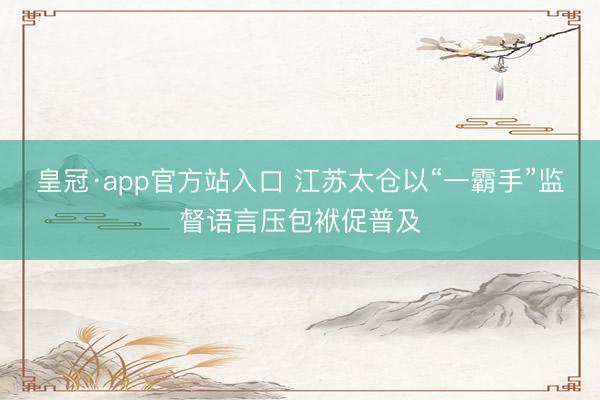 皇冠·app官方站入口 江苏太仓以“一霸手”监督语言压包袱促普及