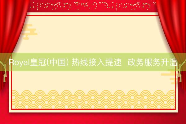 Royal皇冠(中国) 热线接入提速  政务服务升温