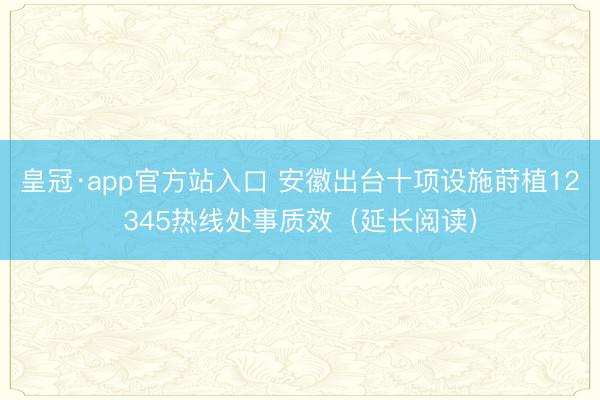 皇冠·app官方站入口 安徽出台十项设施莳植12345热线处事质效（延长阅读）