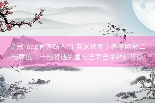 皇冠·app官方站入口 曼联锁定下赛季欧冠二档席位，一档将遇到皇马巴萨巴黎拜仁等队